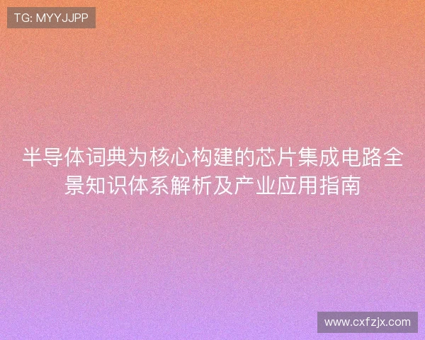 半导体词典为核心构建的芯片集成电路全景知识体系解析及产业应用指南